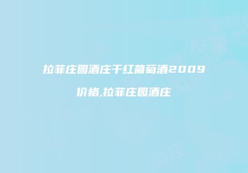 拉菲庄园酒庄干红葡萄酒2009价格,拉菲庄园酒庄