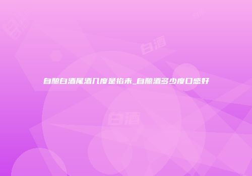 自酿白酒尾酒几度是掐未_自酿酒多少度口感好