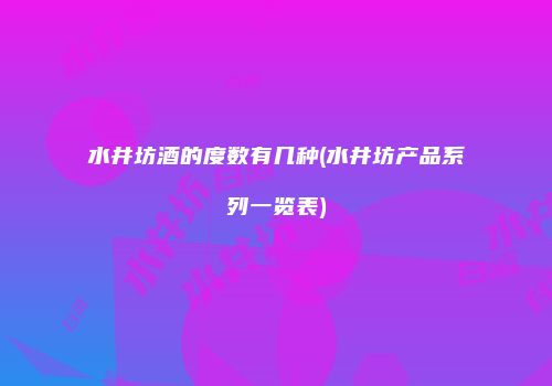 水井坊酒的度数有几种(水井坊产品系列一览表)