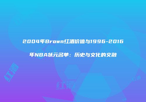 2004年Brown红酒价值与1996-2016年NBA状元名单：历史与文化的交融
