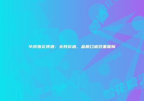 华润雪花啤酒：亲民价格，品质口感双重保障