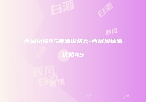 西凤凤臻45度酒价格表-西凤风情酒价格45