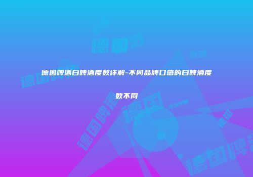 德国啤酒白啤酒度数详解-不同品牌口感的白啤酒度数不同