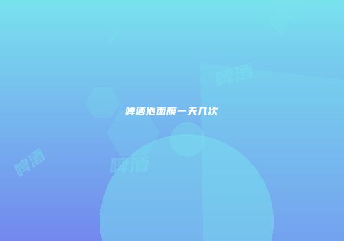 啤酒泡面膜一天几次