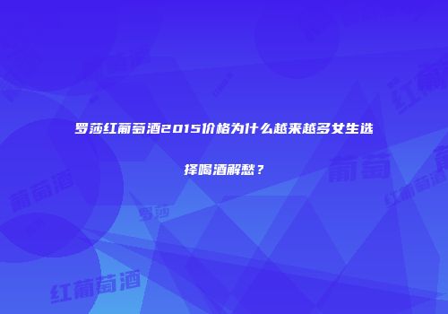 罗莎红葡萄酒2015价格为什么越来越多女生选择喝酒解愁？