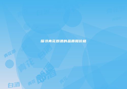 探寻青花郎酒的品质和价格