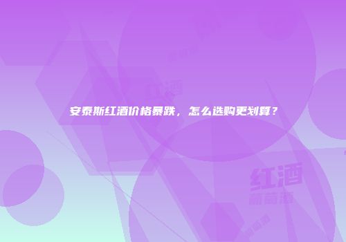 安泰斯红酒价格暴跌，怎么选购更划算？
