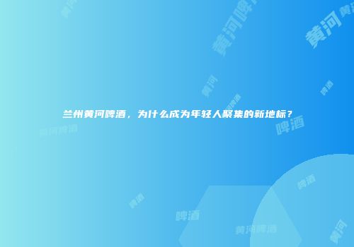 兰州黄河啤酒，为什么成为年轻人聚集的新地标？
