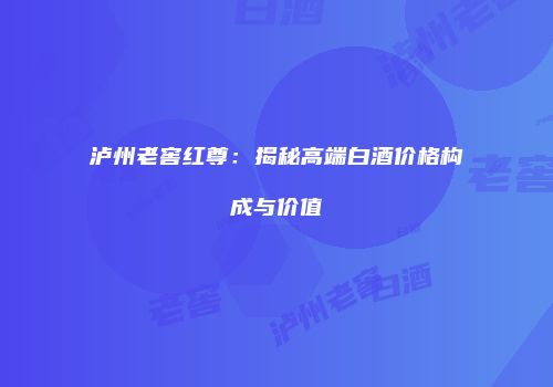 泸州老窖红尊：揭秘高端白酒价格构成与价值