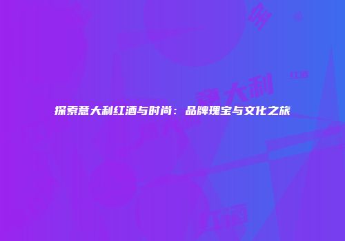 探索意大利红酒与时尚：品牌瑰宝与文化之旅