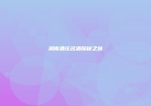 湖南酒庄名酒探秘之旅