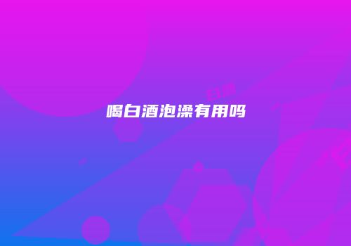 喝白酒泡澡有用吗