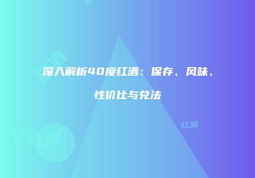 深入解析40度红酒：保存、风味、性价比与兑法