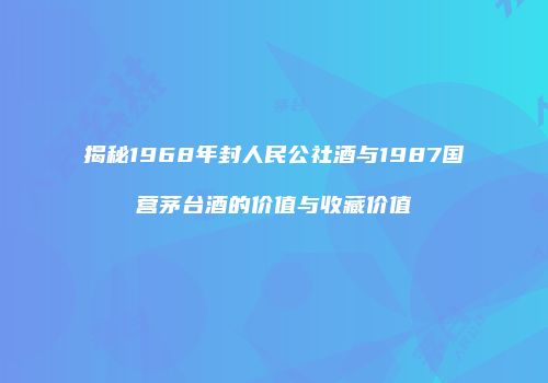 揭秘1968年封人民公社酒与1987国营茅台酒的价值与收藏价值