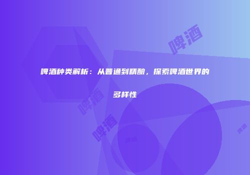 啤酒种类解析：从普通到精酿，探索啤酒世界的多样性