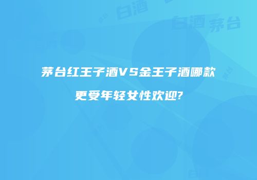 茅台红王子酒VS金王子酒哪款更受年轻女性欢迎?