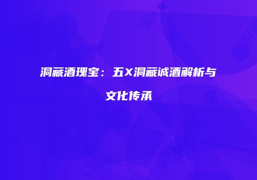 洞藏酒瑰宝：五X洞藏诚酒解析与文化传承