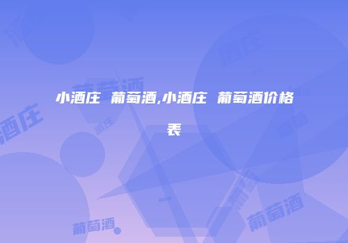 小酒庄 葡萄酒,小酒庄 葡萄酒价格表