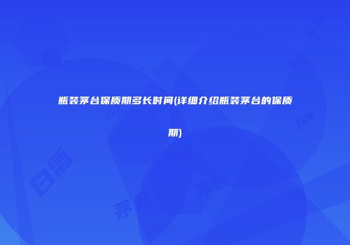 瓶装茅台保质期多长时间(详细介绍瓶装茅台的保质期)