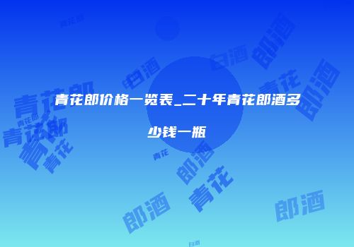 青花郎价格一览表_二十年青花郎酒多少钱一瓶