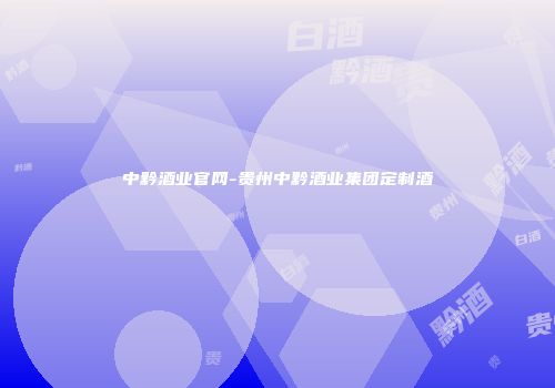 中黔酒业官网-贵州中黔酒业集团定制酒