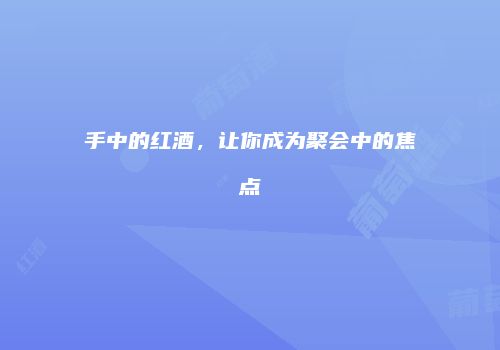 手中的红酒，让你成为聚会中的焦点