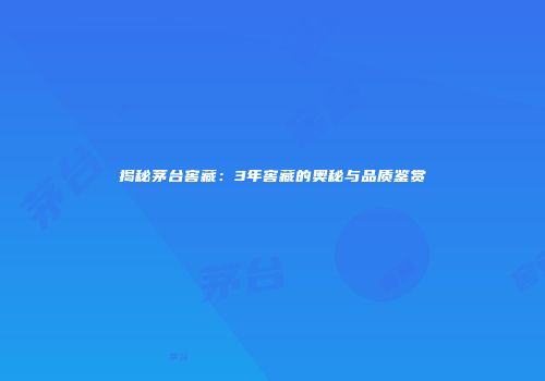 揭秘茅台窖藏：3年窖藏的奥秘与品质鉴赏
