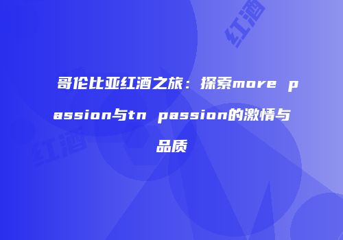 哥伦比亚红酒之旅：探索more passion与tn passion的激情与品质