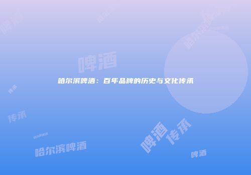 哈尔滨啤酒：百年品牌的历史与文化传承