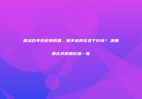 喝出百年历史的醇香，值不值得花这个价钱？,酒巷酒古井原酿价格一览