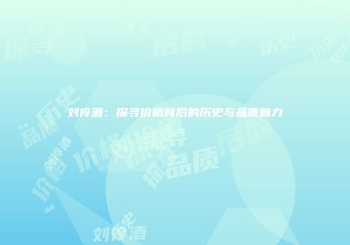 刘伶酒：探寻价格背后的历史与品质魅力