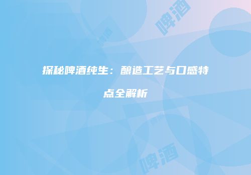 探秘啤酒纯生：酿造工艺与口感特点全解析