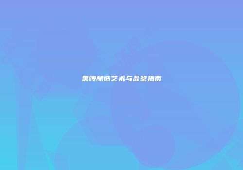 黑啤酿造艺术与品鉴指南