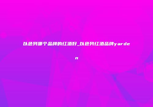 以色列哪个品牌的红酒好_以色列红酒品牌yarden
