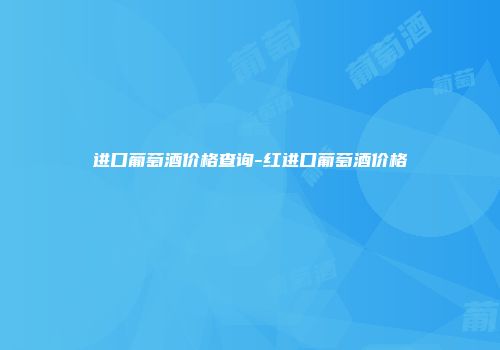 进口葡萄酒价格查询-红进口葡萄酒价格