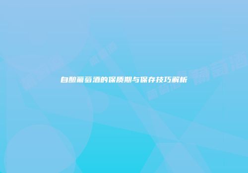 自酿葡萄酒的保质期与保存技巧解析