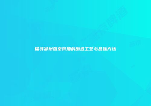 探寻郑州燕京啤酒的酿造工艺与品味方法
