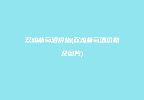 双鸡葡萄酒价格(双鸡葡萄酒价格及图片)