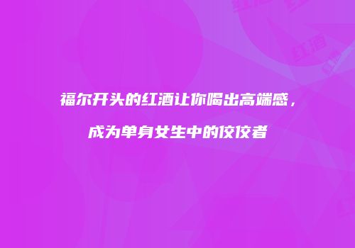 福尔开头的红酒让你喝出高端感，成为单身女生中的佼佼者