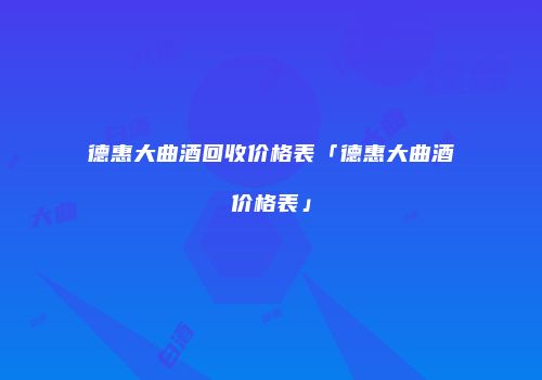 德惠大曲酒回收价格表「德惠大曲酒价格表」