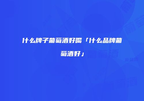 什么牌子葡萄酒好喝「什么品牌葡萄酒好」