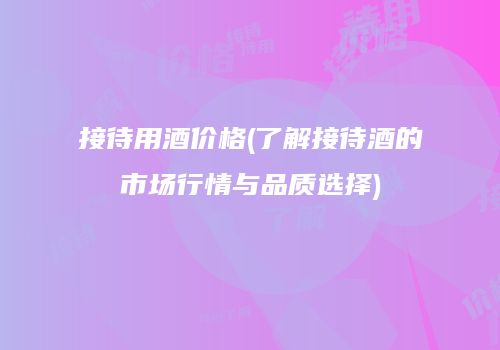 接待用酒价格(了解接待酒的市场行情与品质选择)