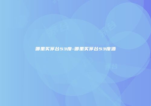 哪里买茅台53度-哪里买茅台53度酒