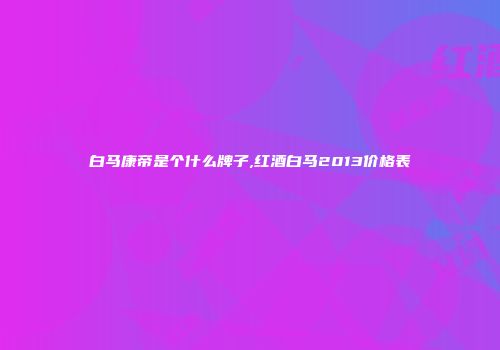 白马康帝是个什么牌子,红酒白马2013价格表