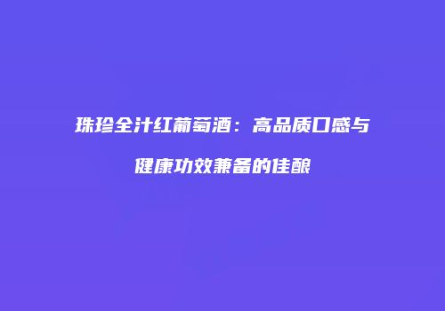 珠珍全汁红葡萄酒：高品质口感与健康功效兼备的佳酿