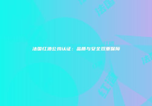 法国红酒公鸡认证：品质与安全双重保障