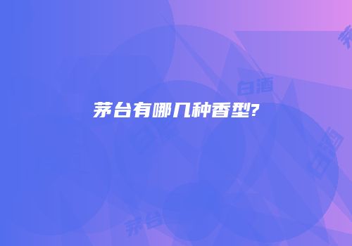 茅台有哪几种香型?
