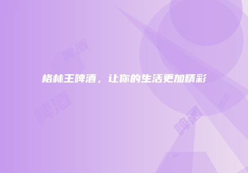 格林王啤酒，让你的生活更加精彩