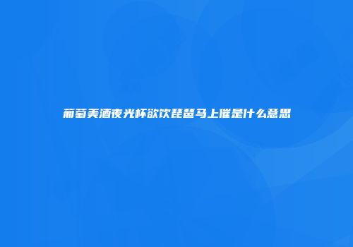 葡萄美酒夜光杯欲饮琵琶马上催是什么意思