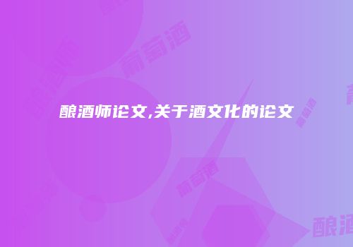 酿酒师论文,关于酒文化的论文